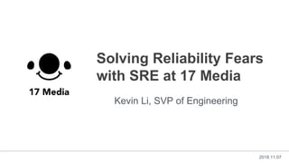 Kevin Li, SVP of Engineering
2018.11.07
Solving Reliability Fears
with SRE at 17 Media
 