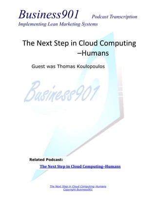 Business901                      Podcast Transcription
Implementing Lean Marketing Systems


 The Next Step in Cloud Computing
                 –Humans
      Guest was Thomas Koulopoulos




     Related Podcast:
         The Next Step in Cloud Computing–Humans



              The Next Step in Cloud Computing–Humans
                        Copyright Business901
 