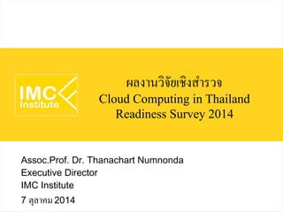 ผลงานวิจัยเชิงสำรวจ 
Cloud Computing in Thailand 
Readiness Survey 2014 
Assoc.Prof. Dr. Thanachart Numnonda 
Executive Director 
IMC Institute 
7 ตุลาคม 2014 
 