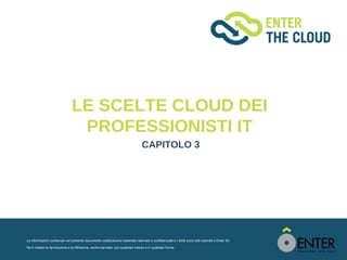 LE SCELTE CLOUD DEI
                                PROFESSIONISTI IT
                                                                                 CAPITOLO 3




Le informazioni contenute nel presente documento costituiscono materiale riservato e confidenziale e i diritti sono tutti riservati a Enter Srl.

Ne è vietata la riproduzione e la diffusione, anche parziale, con qualsiasi mezzo e in qualsiasi forma.
 