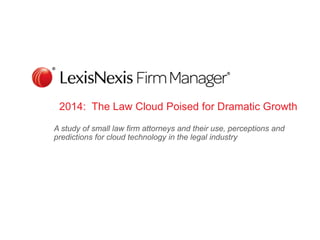 2014: The Law Cloud Poised for Dramatic Growth
A study of small law firm attorneys and their use, perceptions and
predictions for cloud technology in the legal industry

 