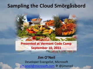 Sampling the Cloud Smörgåsbord Presented at Vermont Code Camp September 10, 2011 Jim O’NeilDeveloper Evangelist, Microsoftjim.oneil@microsoft.com @jimoneil 