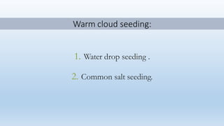 Warm cloud seeding:
1. Water drop seeding .
2. Common salt seeding.
 