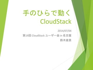 手のひらで動く
CloudStack
2014/07/04
第19回 CloudStack ユーザー会 in 名古屋
鈴木雄貴
 