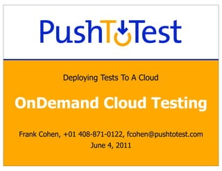 Deploying Tests To A Cloud


OnDemand Cloud Testing
Frank Cohen, +01 408-871-0122, fcohen@pushtotest.com
                    June 4, 2011
 