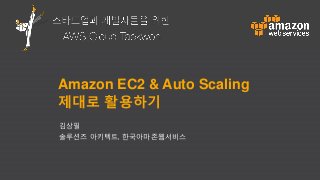 스타트업과 개발자들을 위한 AWS 클라우드 태권
Amazon EC2 & Auto Scaling
제대로 활용하기
김상필
솔루션즈 아키텍트, 한국아마존웹서비스
 