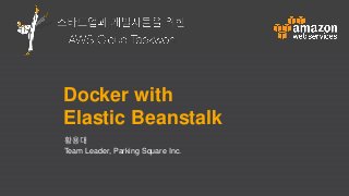 스타트업과 개발자들을 위한 AWS 클라우드 태권
Docker with
Elastic Beanstalk
황용대
Team Leader, Parking Square Inc.
 
