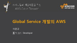 스타트업과 개발자들을 위한 AWS 클라우드 태권
Global Service 개발의 AWS
이문규
Developer
 