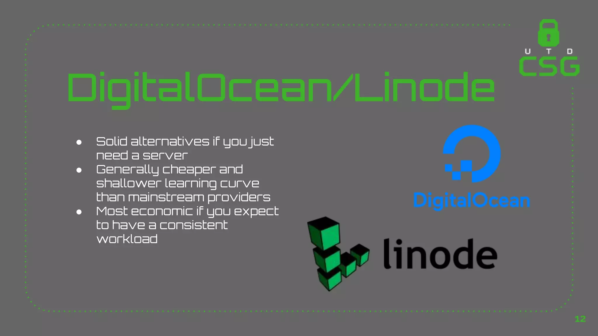 DigitalOcean/Linode
● Solid alternatives if you just
need a server
● Generally cheaper and
shallower learning curve
than mainstream providers
● Most economic if you expect
to have a consistent
workload
12
 