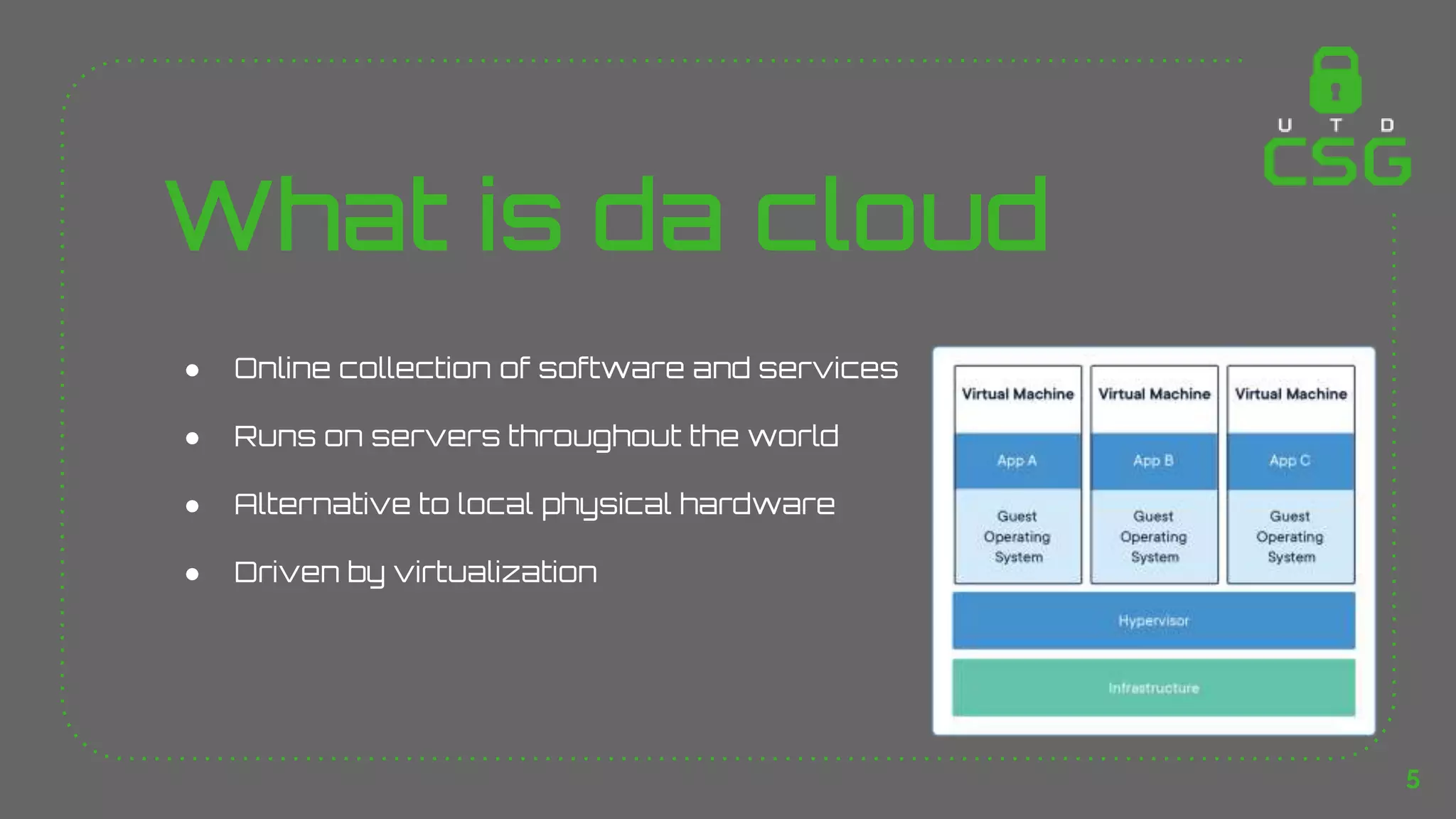 What is da cloud
● Online collection of software and services
● Runs on servers throughout the world
● Alternative to local physical hardware
● Driven by virtualization
5
 