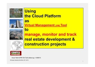1
©Conpex Solutions Sdn Bhd, 2011-2013
Using
the Cloud Platform
as
Virtual Management [VM] Tool
to
manage, monitor and track
real estate development &
construction projects
Cloud Talk-ACPM-Teh Tarik-slides-eg,r.1-060613
 