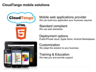 CloudTango mobile solutions Mobile web applications provider We can build any application your business requires Standard compliant We use web standards Deployment options Public/Private cloud, Apple Store, Android Marketplace Customization We adapt the solution to your business Training & Education We help you and provide support 