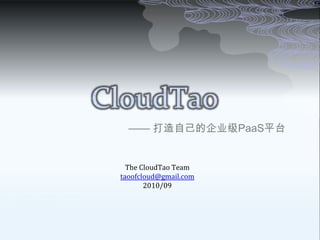 CloudTao —— 打造自己的企业级PaaS平台 The CloudTao Team taoofcloud@gmail.com 2010/09 