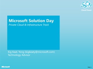 Microsoft Solution Day
Private Cloud & Infrastructure Track




Kig Keat, Yong (kigkeaty@microsoft.com)
Technology Advisor



                                          Slide 1
 