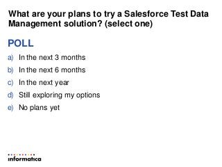 What are your plans to try a Salesforce Test Data
Management solution? (select one)
POLL
a) In the next 3 months
b) In the next 6 months
c) In the next year
d) Still exploring my options
e) No plans yet
 