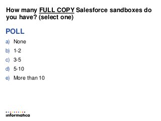 How many FULL COPY Salesforce sandboxes do
you have? (select one)
POLL
a) None
b) 1-2
c) 3-5
d) 5-10
e) More than 10
 