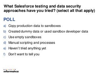 What Salesforce testing and data security
approaches have you tried? (select all that apply)
POLL
a) Copy production data to sandboxes
b) Created dummy data or used sandbox developer data
c) Use empty sandboxes
d) Manual scripting and processes
e) Haven’t tried anything yet
f) Don’t want to tell you
 