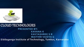 CLOUD TECHNOLOGIES
PRESENTED BY:
KAVANA K
KAVYASHREE S R
MAITHRI VAIDYA G
Siddaganga Institute of Technology, Tumkur, Karnataka
 