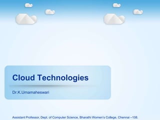 Cloud Technologies
Dr.K.Umamaheswari
Assistant Professor, Dept. of Computer Science, Bharathi Women’s College, Chennai –108.
 