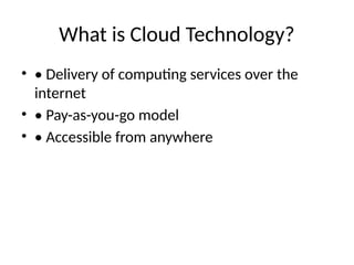 What is Cloud Technology?
• • Delivery of computing services over the
internet
• • Pay-as-you-go model
• • Accessible from anywhere
 