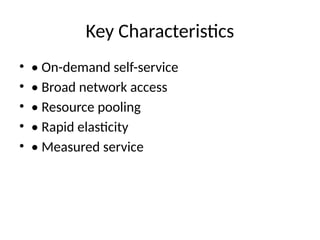Key Characteristics
• • On-demand self-service
• • Broad network access
• • Resource pooling
• • Rapid elasticity
• • Measured service
 