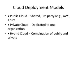 Cloud Deployment Models
• • Public Cloud – Shared, 3rd party (e.g., AWS,
Azure)
• • Private Cloud – Dedicated to one
organization
• • Hybrid Cloud – Combination of public and
private
 