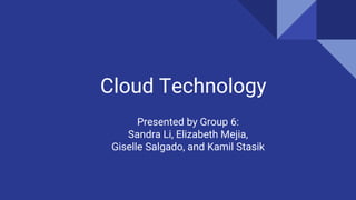 Cloud Technology
Presented by Group 6:
Sandra Li, Elizabeth Mejia,
Giselle Salgado, and Kamil Stasik
 