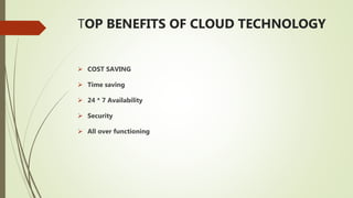 TOP BENEFITS OF CLOUD TECHNOLOGY
 COST SAVING
 Time saving
 24 * 7 Availability
 Security
 All over functioning
 