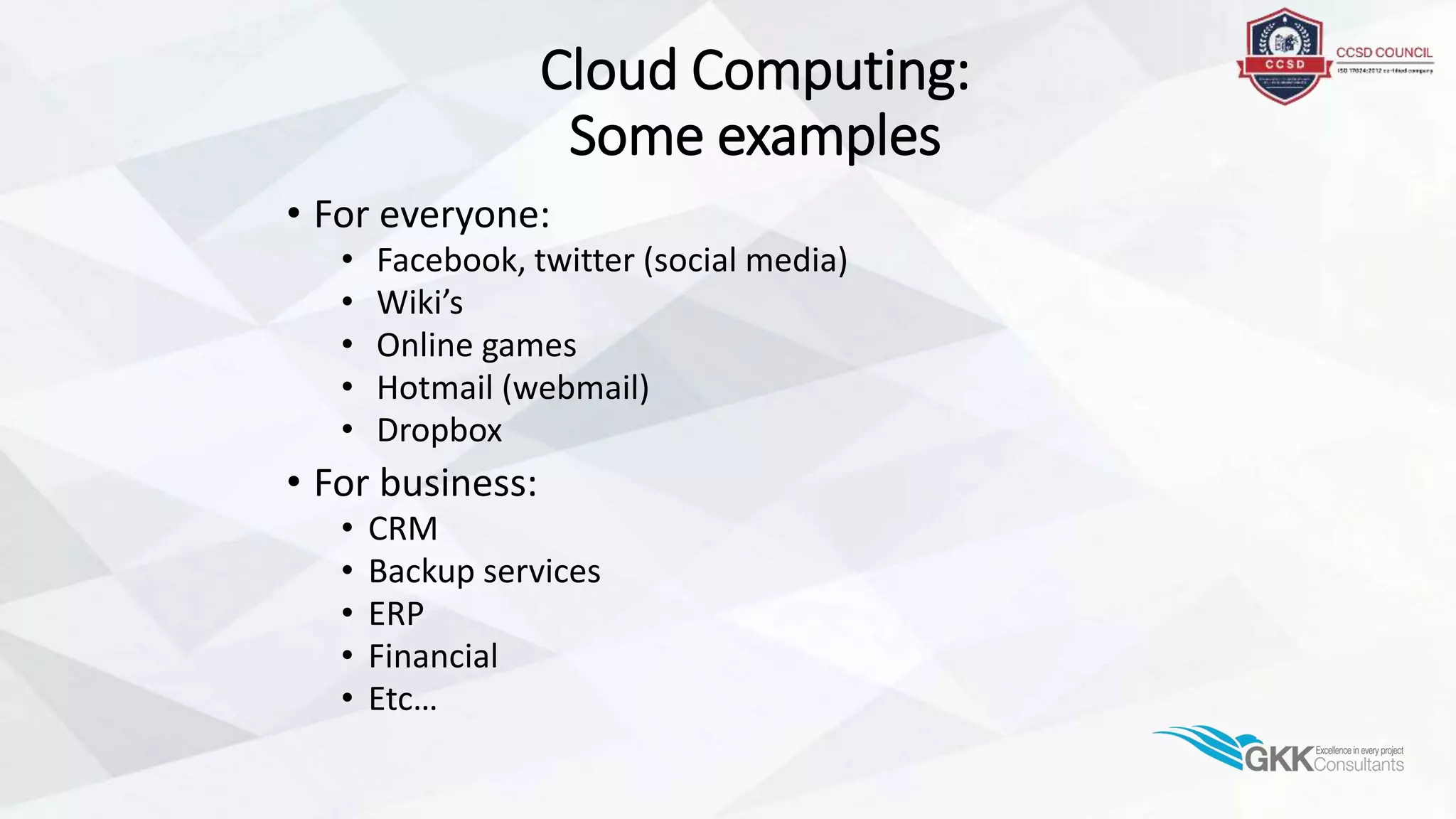 Cloud Computing:
Some examples
• For everyone:
• Facebook, twitter (social media)
• Wiki’s
• Online games
• Hotmail (webmail)
• Dropbox
• For business:
• CRM
• Backup services
• ERP
• Financial
• Etc…
 