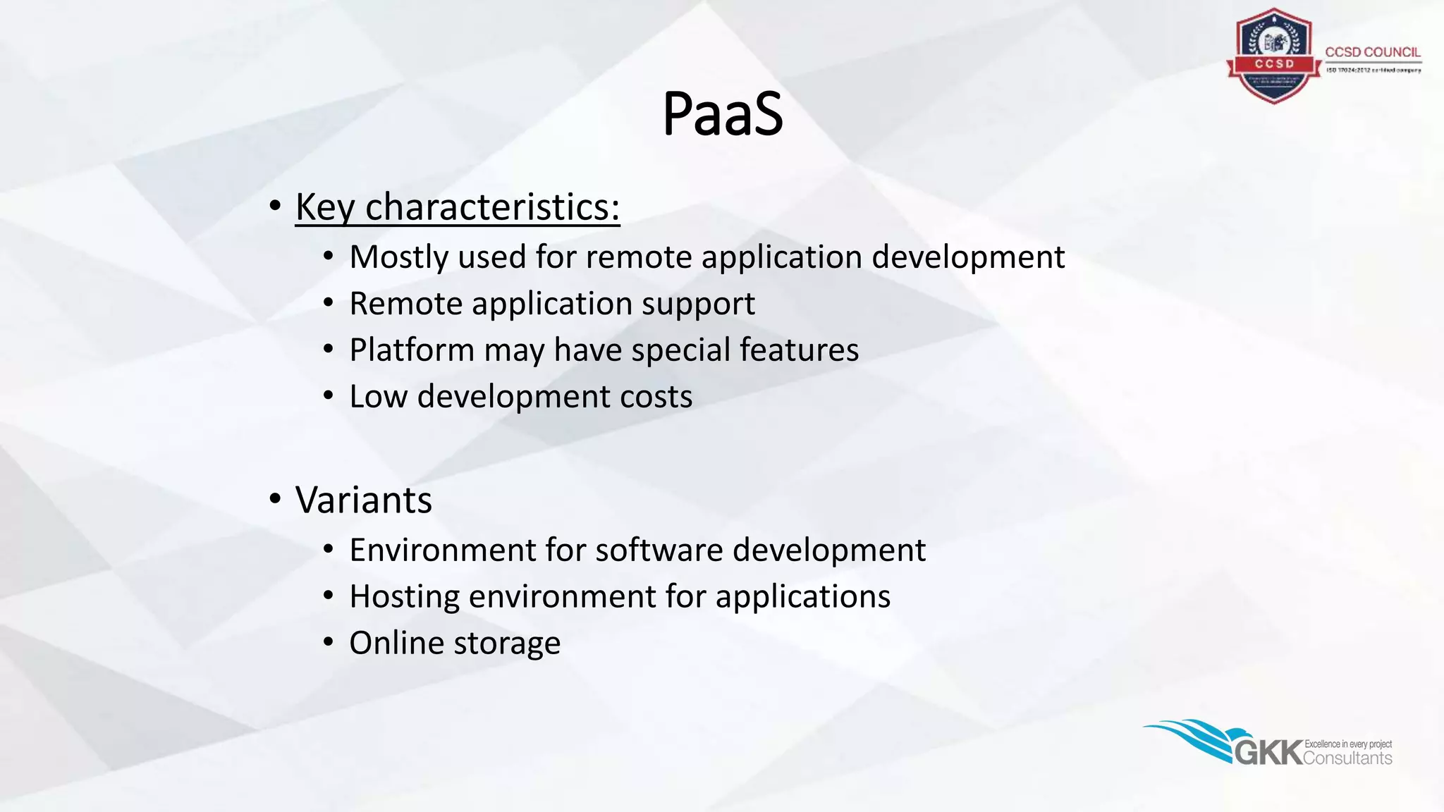 PaaS
• Key characteristics:
• Mostly used for remote application development
• Remote application support
• Platform may have special features
• Low development costs
• Variants
• Environment for software development
• Hosting environment for applications
• Online storage
 