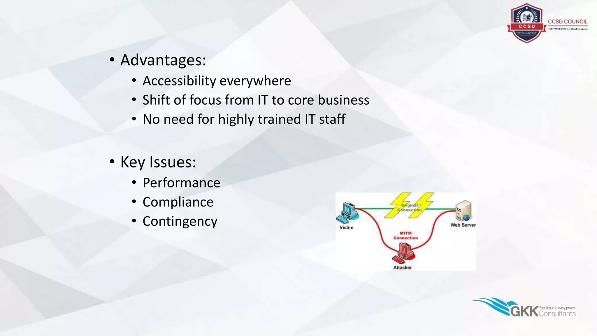 • Advantages:
• Accessibility everywhere
• Shift of focus from IT to core business
• No need for highly trained IT staff
• Key Issues:
• Performance
• Compliance
• Contingency
 