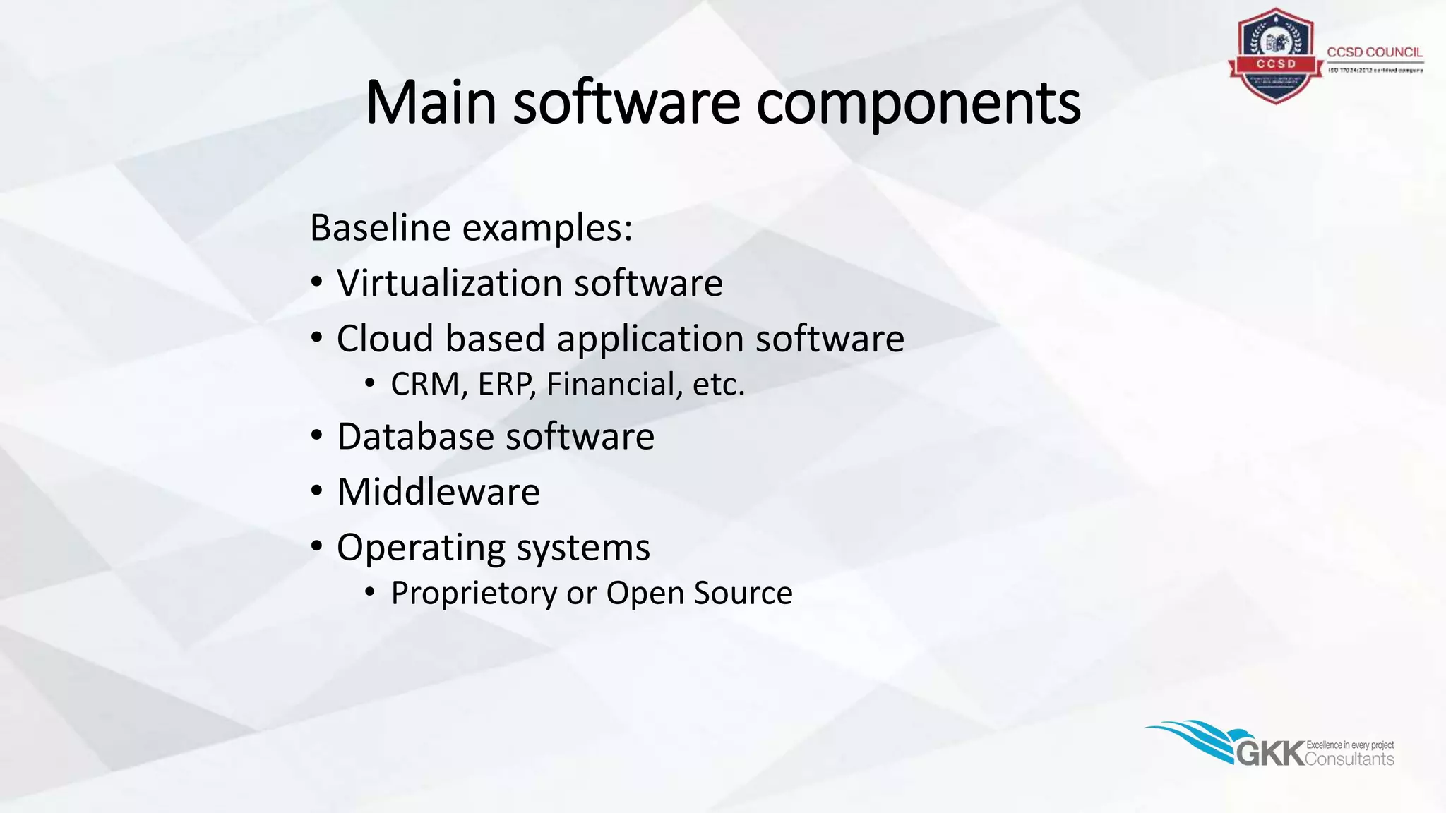 Main software components
Baseline examples:
• Virtualization software
• Cloud based application software
• CRM, ERP, Financial, etc.
• Database software
• Middleware
• Operating systems
• Proprietory or Open Source
 