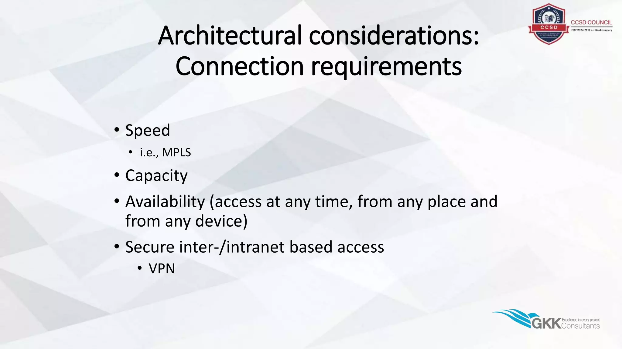 Architectural considerations:
Connection requirements
• Speed
• i.e., MPLS
• Capacity
• Availability (access at any time, from any place and
from any device)
• Secure inter-/intranet based access
• VPN
 