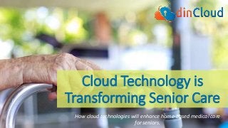 Cloud Technology is
Transforming Senior Care
How cloud technologies will enhance home-based medical care
for seniors.
 