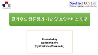 클라우드 컴퓨팅의 기술 및 보안서비스 연구
Presented by
NamYong Kim
(nykim@seoultech.ac.kr)
 