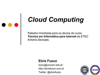 Cloud ComputingPalestra ministrada para os alunos do curso Técnico em Informática para Internet da ETEC Antonio Devisate. Elvis Fusco fusco@univem.edu.br http://elvisfusco.com.br Twitter: @elvisfusco 