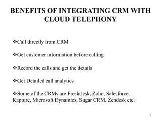 1212
BENEFITS OF INTEGRATING CRM WITH
CLOUD TELEPHONY
Call directly from CRM
Get customer information before calling
Record the calls and get the details
Get Detailed call analytics
Some of the CRMs are Freshdesk, Zoho, Salesforce,
Kapture, Microsoft Dynamics, Sugar CRM, Zendesk etc.
 