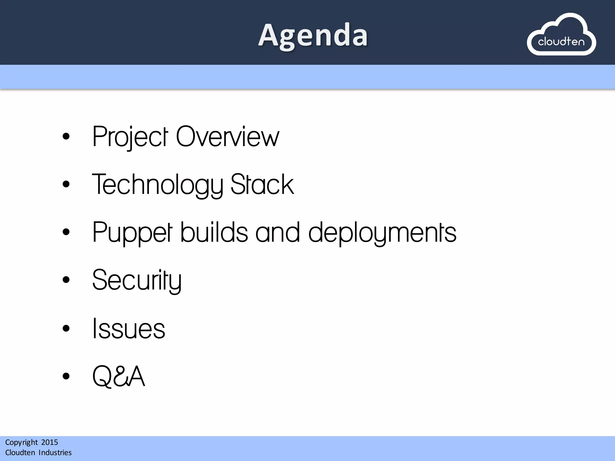 Copyright 2015	
  
Cloudten	
   Industries
• Project Overview
• Technology Stack
• Puppet builds and deployments
• Security
• Issues
• Q&A
 