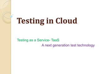 Testing in Cloud

Testing as a Service- TaaS
               A next generation test technology
 