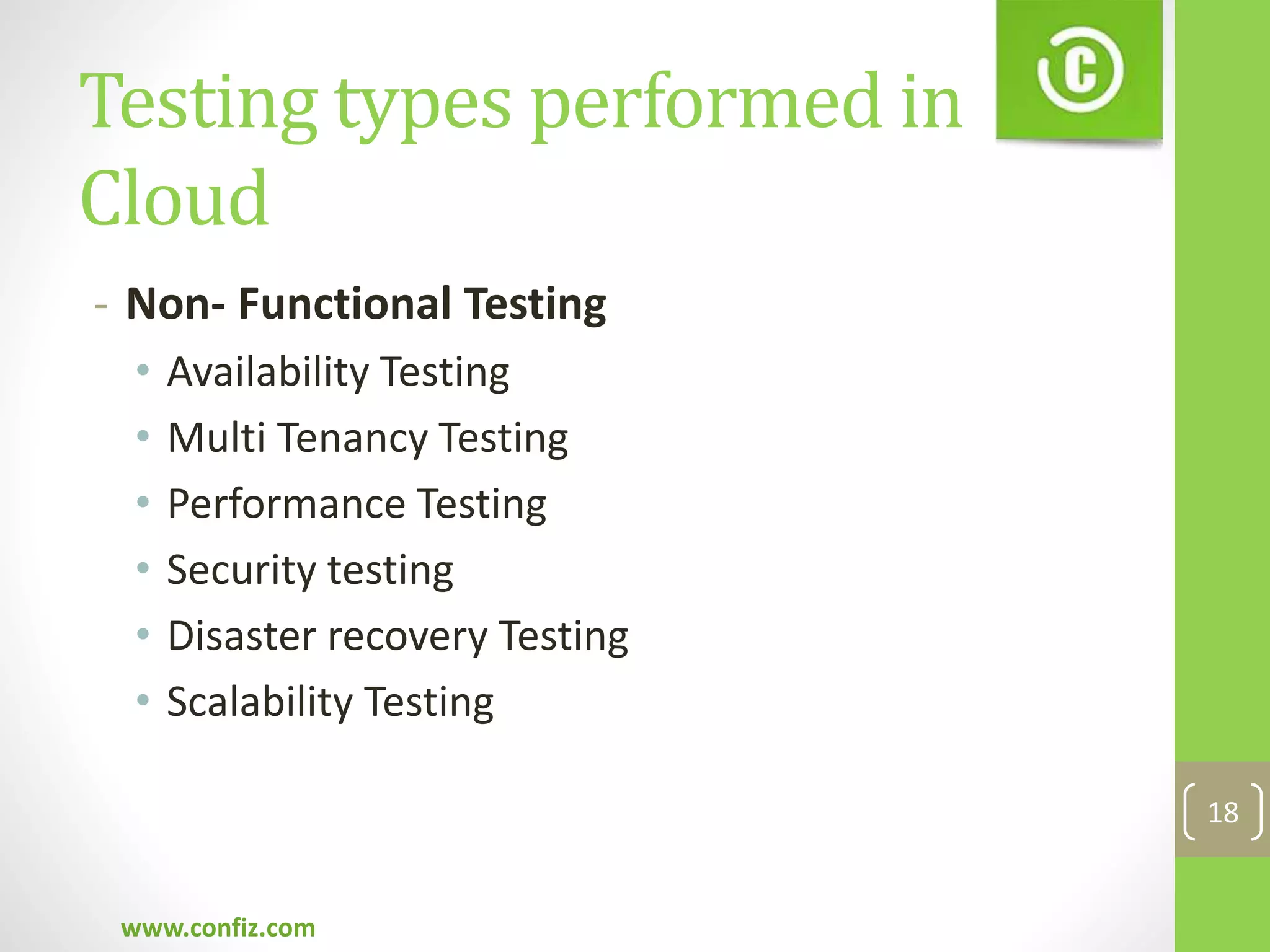 Testing types performed in
Cloud
- Non- Functional Testing
• Availability Testing
• Multi Tenancy Testing
• Performance Testing
• Security testing
• Disaster recovery Testing
• Scalability Testing
www.confiz.com
18
 