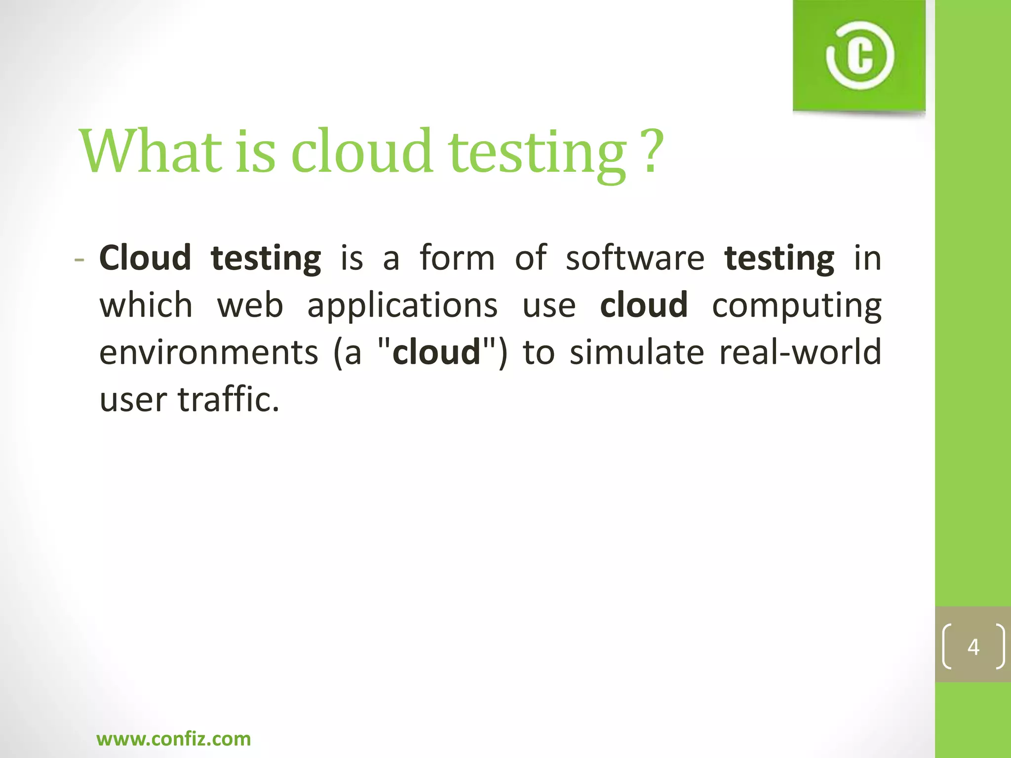 - Cloud testing is a form of software testing in
which web applications use cloud computing
environments (a "cloud") to simulate real-world
user traffic.
www.confiz.com
4
What is cloud testing ?
 