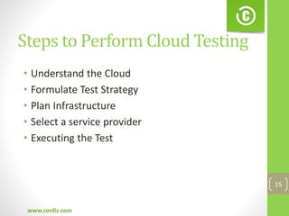 Steps to Perform Cloud Testing
• Understand the Cloud
• Formulate Test Strategy
• Plan Infrastructure
• Select a service provider
• Executing the Test
www.confiz.com
15
 