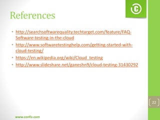 References
• http://searchsoftwarequality.techtarget.com/feature/FAQ-
Software-testing-in-the-cloud
• http://www.softwaretestinghelp.com/getting-started-with-
cloud-testing/
• https://en.wikipedia.org/wiki/Cloud_testing
• http://www.slideshare.net/ganeshn9/cloud-testing-31430292
www.confiz.com
22
 
