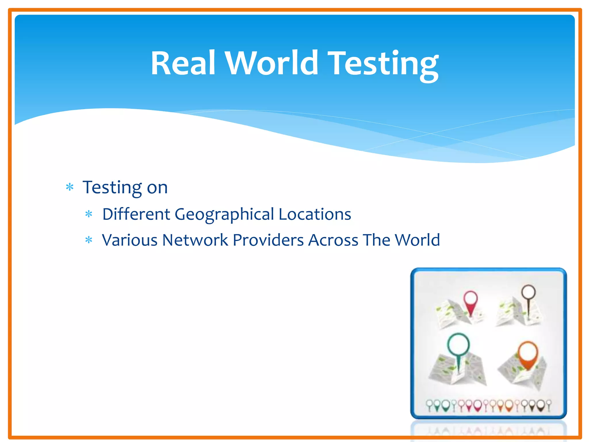  Testing on
Different Geographical Locations
Various Network Providers Across The World
Real World Testing