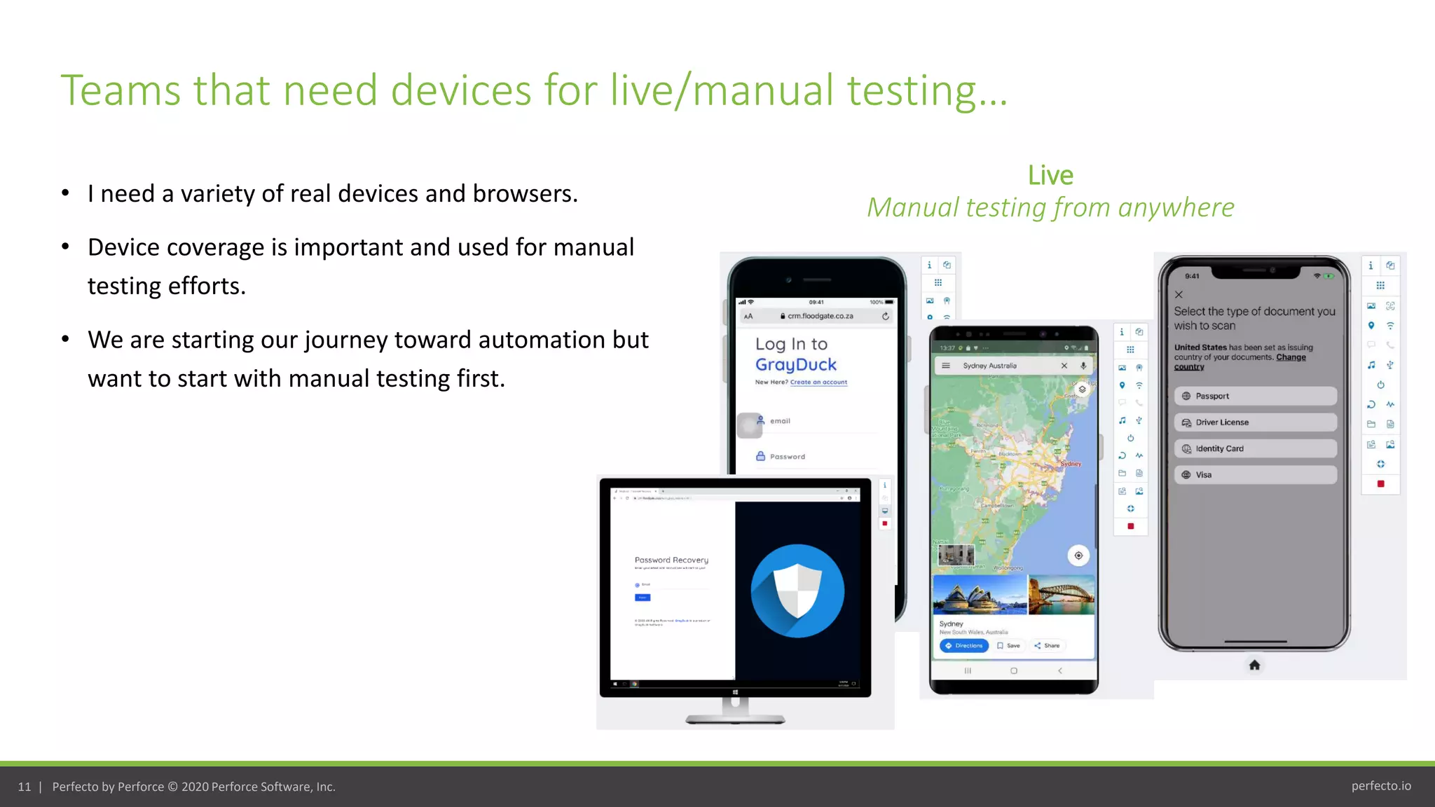 perfecto.io11 | Perfecto by Perforce © 2020 Perforce Software, Inc.
• I need a variety of real devices and browsers.
• Device coverage is important and used for manual
testing efforts.
• We are starting our journey toward automation but
want to start with manual testing first.
Teams that need devices for live/manual testing…
Live
Manual testing from anywhere
 