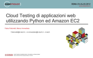 Cloud Testing di applicazioni web
 utilizzando Python ed Amazon EC2
Fabio Falcinelli, Marco Immediato

        f.falcinelli@k-tech.it , m.immediato@k-tech.it – k-tech
 