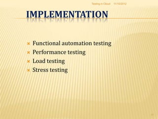Testing in Cloud   11/10/2012



IMPLEMENTATION

   Functional automation testing
   Performance testing
   Load testing
   Stress testing




                                                         11
 