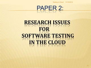 Testing in Cloud   11/10/2012



    PAPER 2:

 RESEARCH ISSUES
      FOR
SOFTWARE TESTING
  IN THE CLOUD


                                         12
 