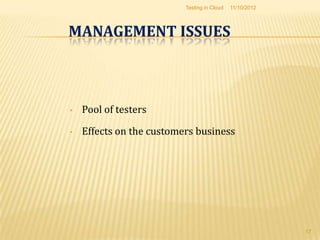Testing in Cloud   11/10/2012




MANAGEMENT ISSUES



•   Pool of testers

•   Effects on the customers business




                                                          17
 