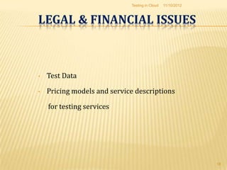 Testing in Cloud   11/10/2012



LEGAL & FINANCIAL ISSUES



•   Test Data

•   Pricing models and service descriptions

    for testing services




                                                             18
 